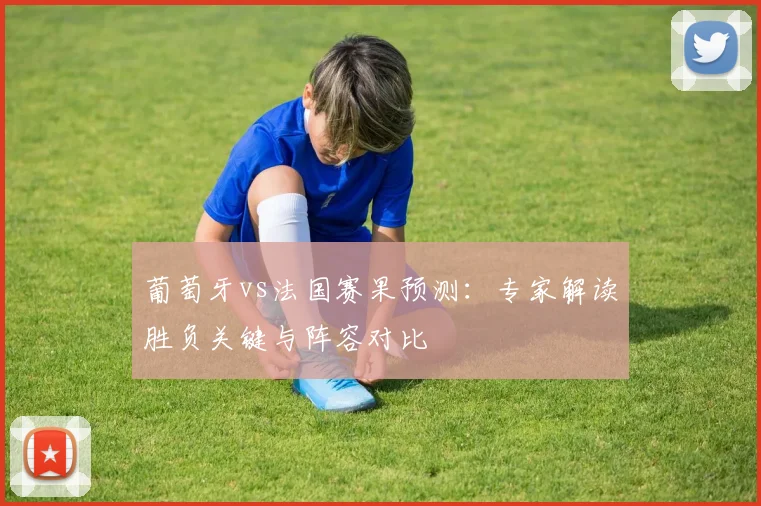 葡萄牙vs法国赛果预测:专家解读胜负关键与阵容对比