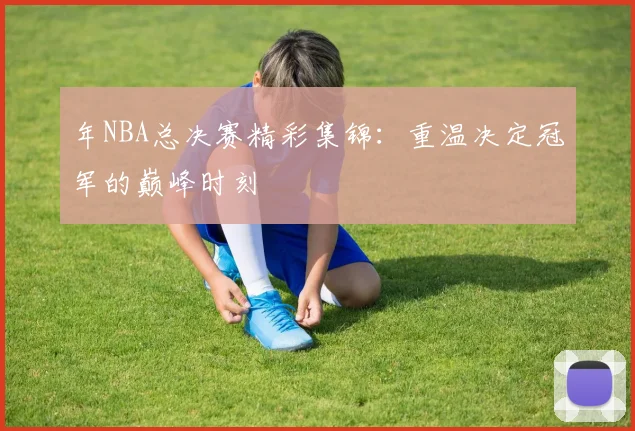 年NBA总决赛精彩集锦:重温决定冠军的巅峰时刻