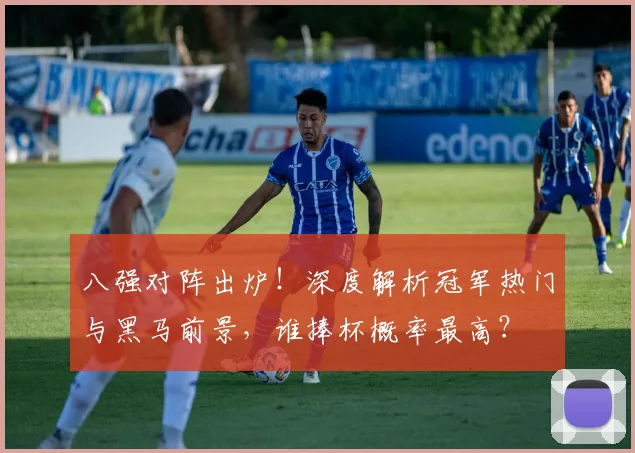 八强对阵出炉！深度解析冠军热门与黑马前景，谁捧杯概率最高？