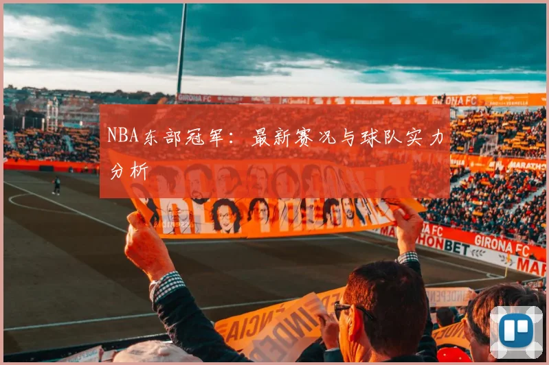NBA东部冠军：最新赛况与球队实力分析