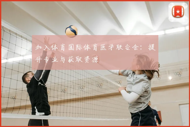 加入体育国际体育医学联合会：提升专业与获取资源
