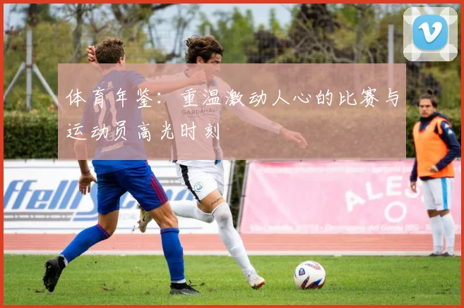体育年鉴：重温激动人心的比赛与运动员高光时刻
