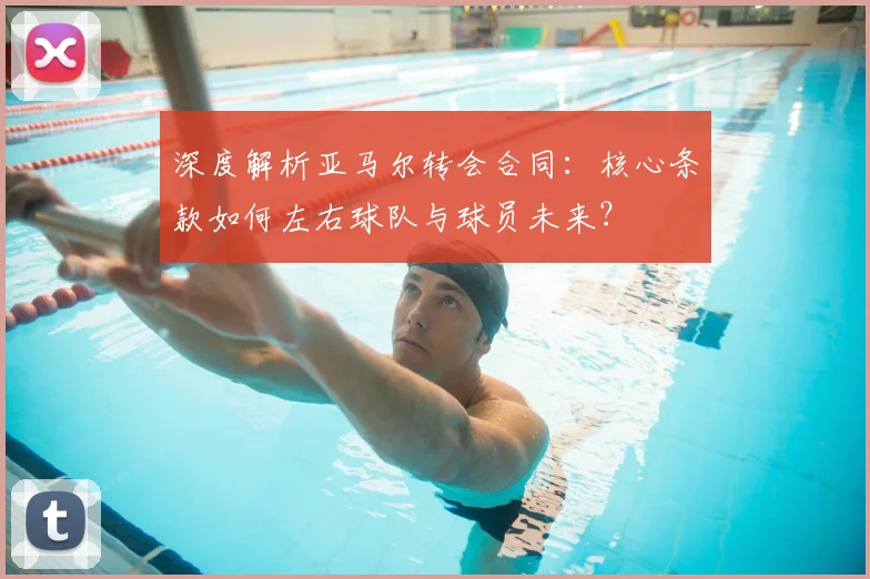 深度解析亚马尔转会合同：核心条款如何左右球队与球员未来？