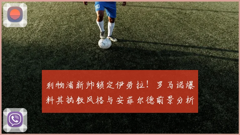 利物浦新帅锁定伊劳拉！罗马诺爆料其执教风格与安菲尔德前景分析