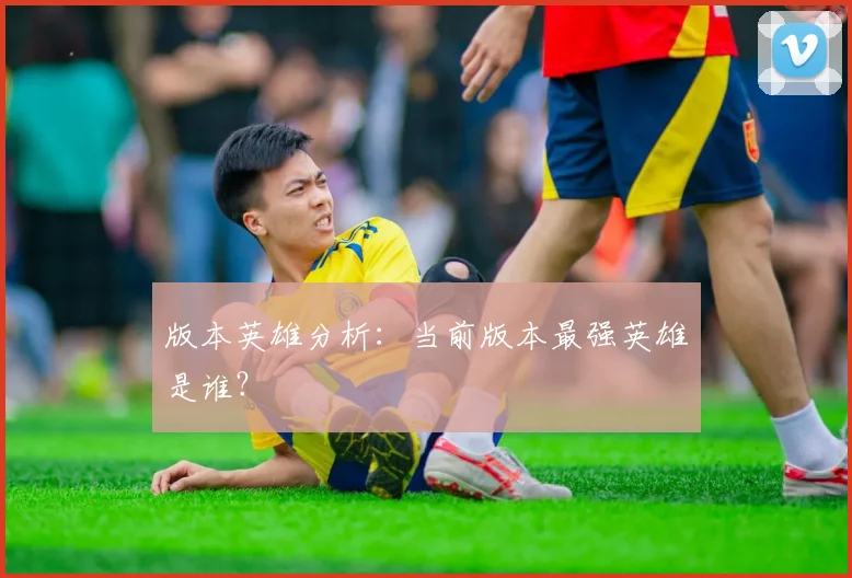 版本英雄分析：当前版本最强英雄是谁？