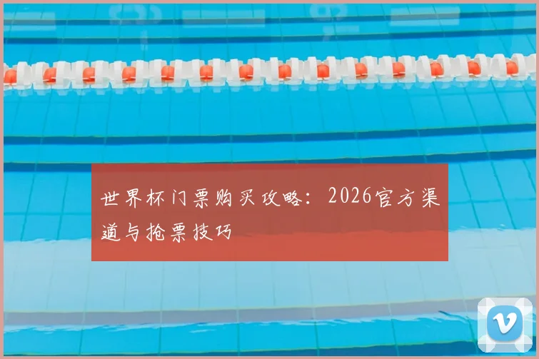 世界杯门票购买攻略：2026官方渠道与抢票技巧
