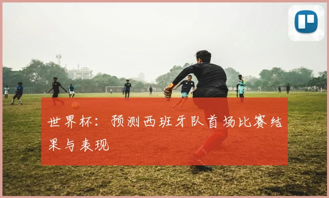 世界杯:预测西班牙队首场比赛结果与表现