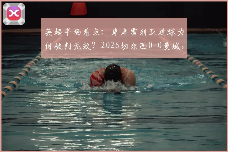 英超半场看点：库库雷利亚进球为何被判无效？2026切尔西0-0曼城，战术较量与争议判罚深度解读