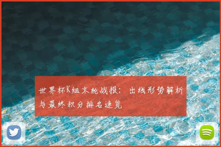 世界杯K组末轮战报：出线形势解析与最终积分排名速览