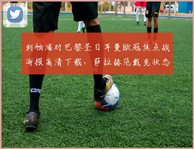 利物浦对巴黎圣日耳曼欧冠焦点战海报高清下载，萨拉赫范戴克状态分析与历史战绩回顾