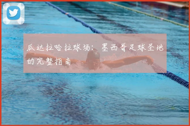 瓜达拉哈拉球场:墨西哥足球圣地的完整指南