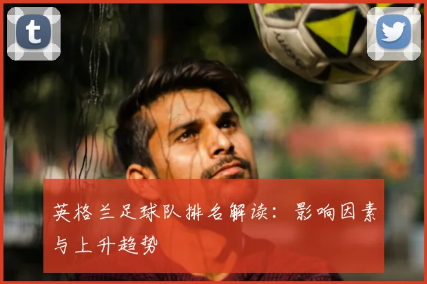 英格兰足球队排名解读：影响因素与上升趋势