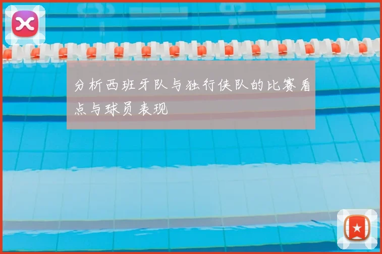 分析西班牙队与独行侠队的比赛看点与球员表现
