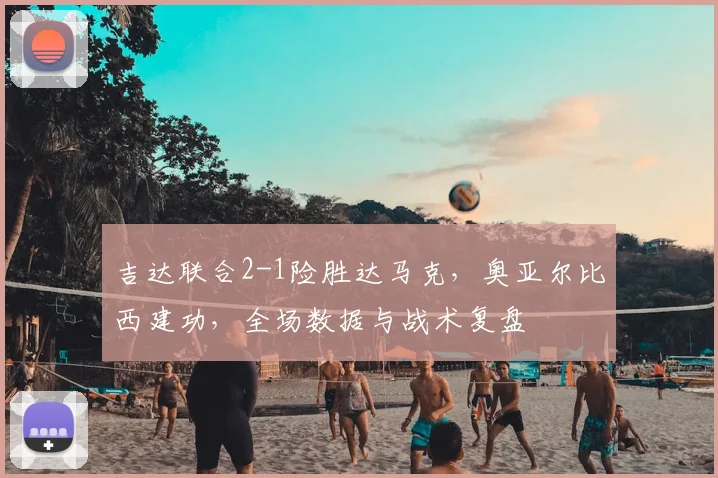 吉达联合2-1险胜达马克，奥亚尔比西建功，全场数据与战术复盘