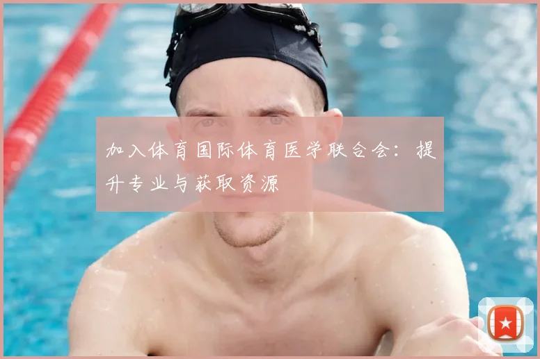 加入体育国际体育医学联合会：提升专业与获取资源