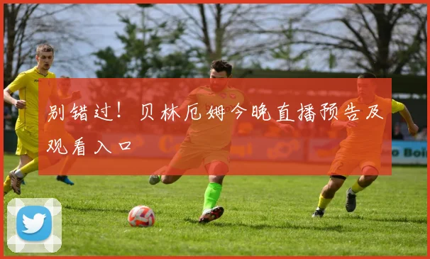 别错过！贝林厄姆今晚直播预告及观看入口
