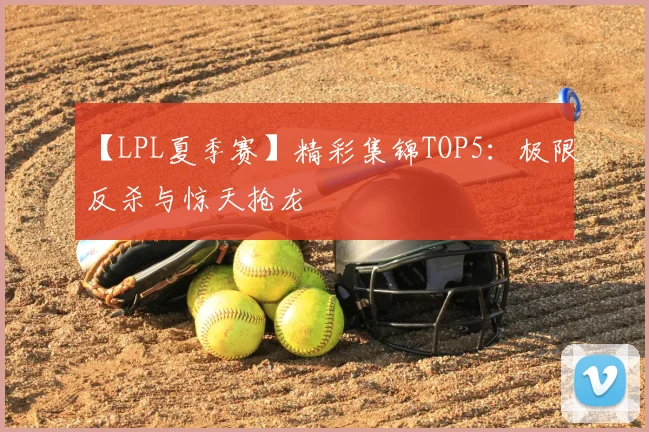 【LPL夏季赛】精彩集锦TOP5：极限反杀与惊天抢龙