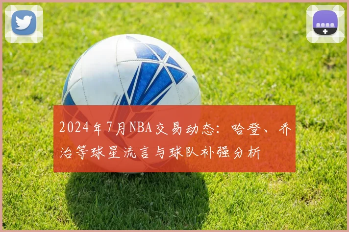 2024年7月NBA交易动态：哈登、乔治等球星流言与球队补强分析
