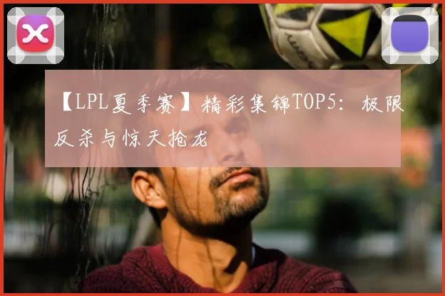 【LPL夏季赛】精彩集锦TOP5：极限反杀与惊天抢龙