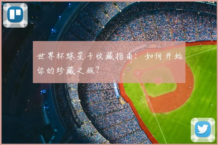 世界杯球星卡收藏指南：如何开始你的珍藏之旅？