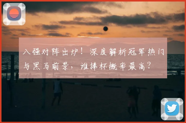八强对阵出炉！深度解析冠军热门与黑马前景，谁捧杯概率最高？