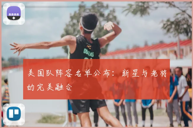 美国队阵容名单公布：新星与老将的完美融合