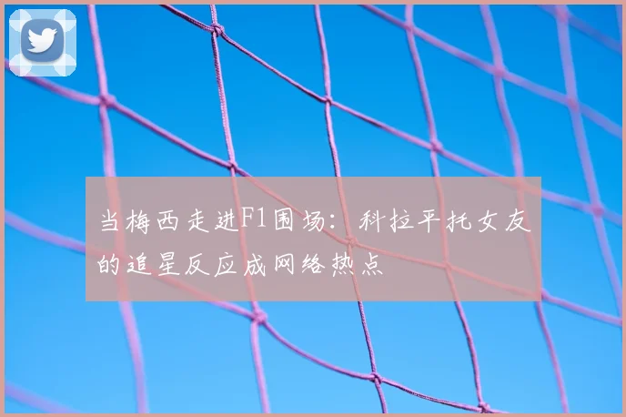 当梅西走进F1围场：科拉平托女友的追星反应成网络热点