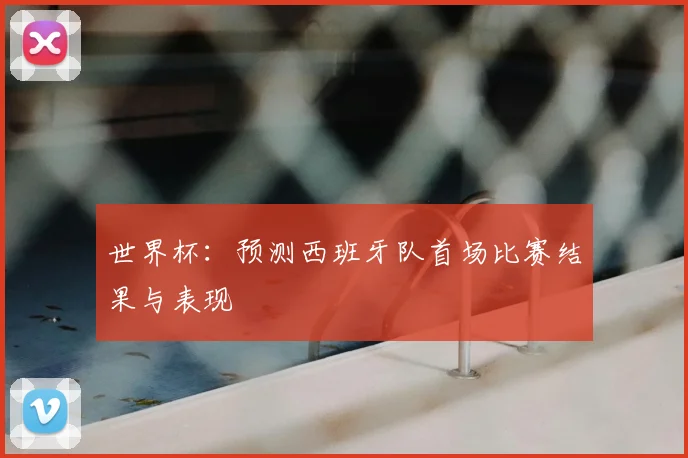 世界杯:预测西班牙队首场比赛结果与表现