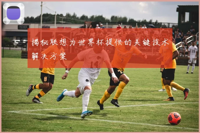 揭秘联想为世界杯提供的关键技术解决方案